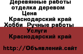 Деревянные работы,отделка деревом › Цена ­ 1 000 - Краснодарский край Хобби. Ручные работы » Услуги   . Краснодарский край